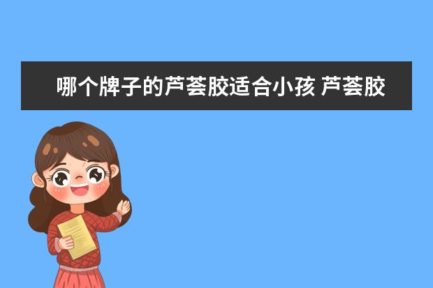 哪个牌子的芦荟胶适合小孩 芦荟胶哪个牌子的效果最好