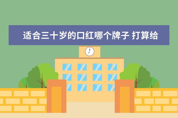 适合三十岁的口红哪个牌子 打算给媳妇买套化妆品,35岁,能推荐一下吗?