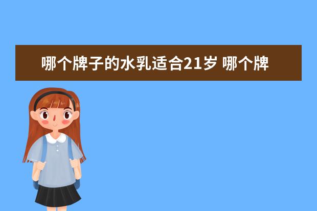 哪个牌子的水乳适合21岁 哪个牌子的护肤品补水保湿效果好,大家推荐一下~?补...