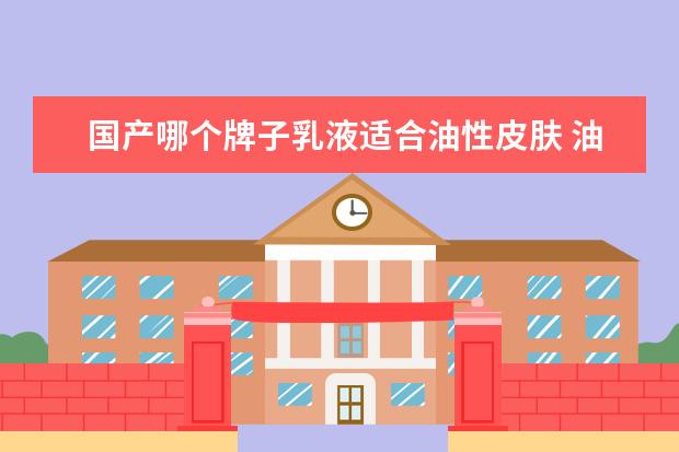 国产哪个牌子乳液适合油性皮肤 油性皮肤用什么乳液?