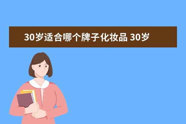 30岁适合哪个牌子化妆品 30岁用什么护肤品好哪个品牌好