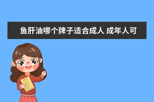 鱼肝油哪个牌子适合成人 成年人可以喝鱼肝油的好处