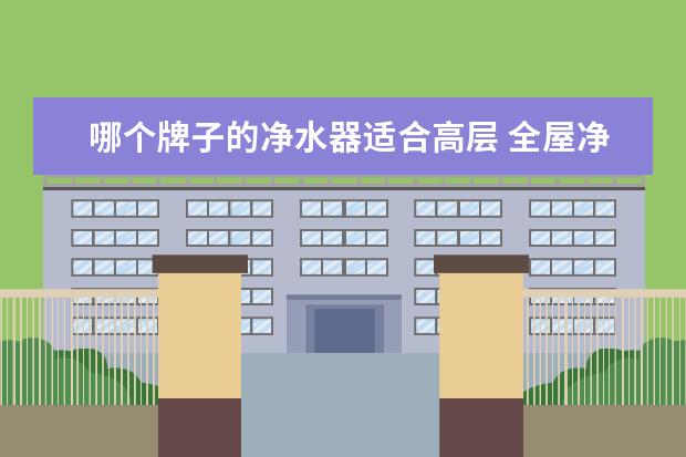 哪个牌子的净水器适合高层 全屋净水器哪个牌子好?求推荐