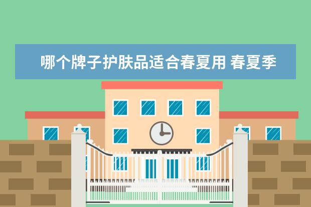 哪个牌子护肤品适合春夏用 春夏季节用什么护肤品比较好?