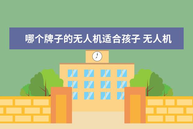 哪个牌子的无人机适合孩子 无人机什么牌子好