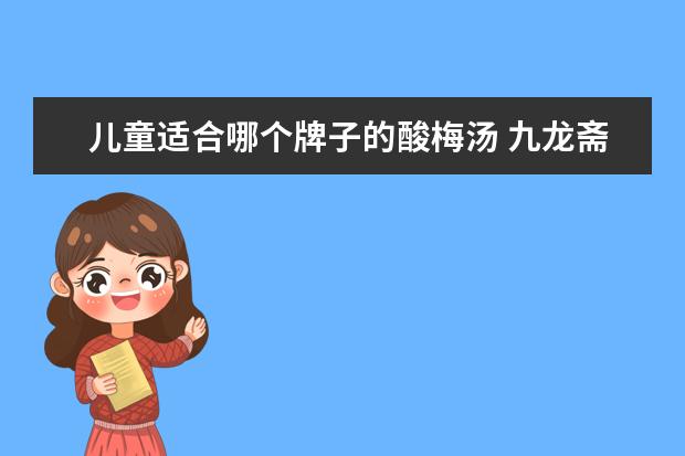 儿童适合哪个牌子的酸梅汤 九龙斋和信远斋哪个牌子的酸梅汤口味好?