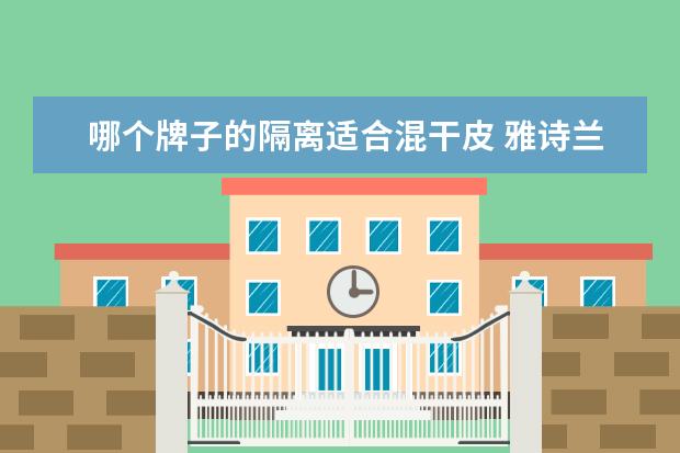 哪个牌子的隔离适合混干皮 雅诗兰黛隔离防晒和兰蔻小白管哪个适合干性皮肤 - ...