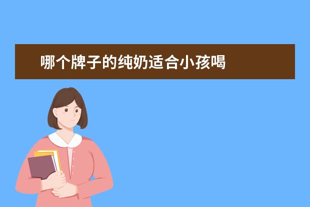 哪个牌子的纯奶适合小孩喝 
  哪款纯牛奶更适合儿童