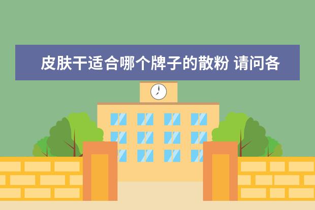 皮肤干适合哪个牌子的散粉 请问各位朋友 皮肤比较油 如果化妆用干粉还是散粉好...