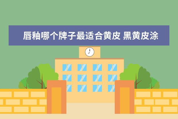 唇釉哪个牌子最适合黄皮 黑黄皮涂什么颜色的唇釉显白