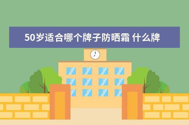 50岁适合哪个牌子防晒霜 什么牌子的护肤品适合50岁左右的女人?