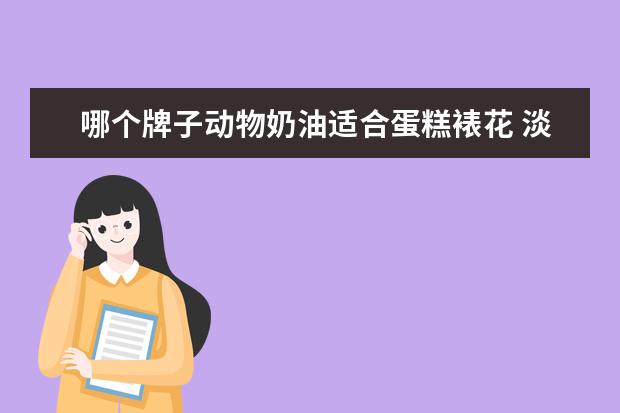哪个牌子动物奶油适合蛋糕裱花 淡奶油哪个牌子适合裱花