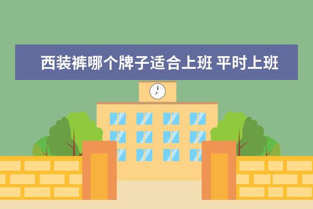 西装裤哪个牌子适合上班 平时上班穿西装裤坐久了绷得难受,想换条舒适的裤子,...