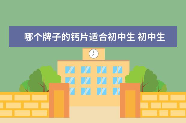 哪个牌子的钙片适合初中生 初中生吃什么钙片有助于长高?