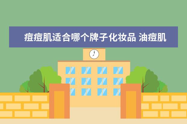 痘痘肌适合哪个牌子化妆品 油痘肌用哪个牌子的化妆品比较好?
