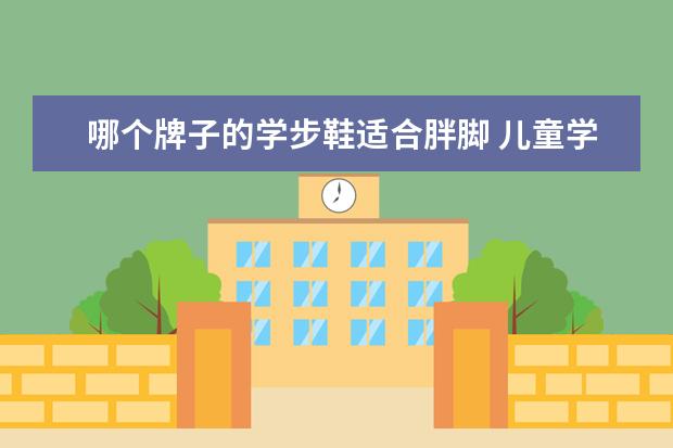 哪个牌子的学步鞋适合胖脚 儿童学步鞋哪个牌子好