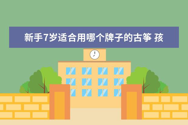新手7岁适合用哪个牌子的古筝 孩子初学古筝是什么牌子的好?什么价位?