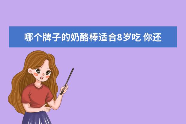 哪个牌子的奶酪棒适合8岁吃 你还记得九十年代的童年零食有哪些吗?
