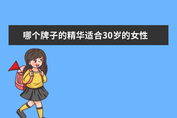 哪个牌子的精华适合30岁的女性 30岁适合用的精华液有什么 精华液哪个牌子的抗衰老 ...