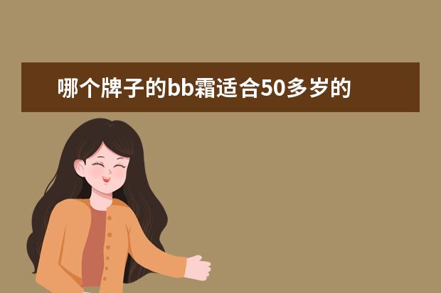 哪个牌子的bb霜适合50多岁的 BB霜哪个牌子比较好用?该怎样选择?