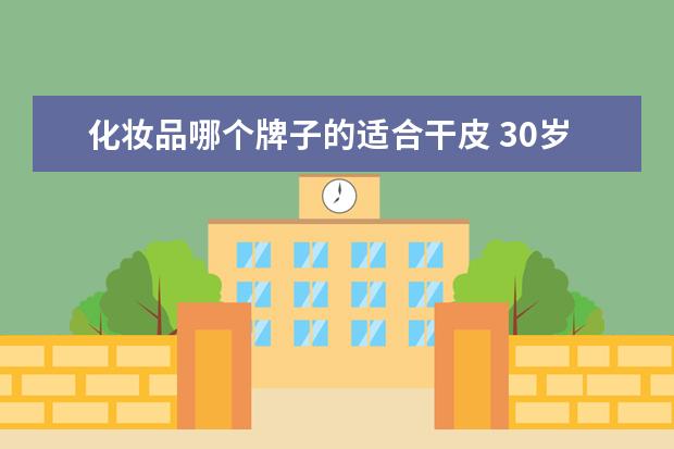化妆品哪个牌子的适合干皮 30岁皮肤干用什么牌子的护肤品好