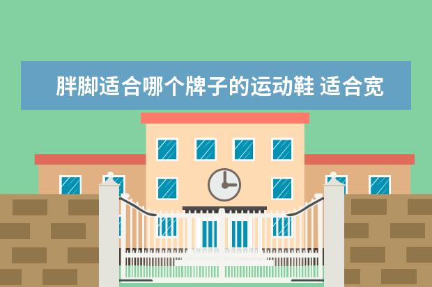 胖脚适合哪个牌子的运动鞋 适合宽脚肥脚穿的运动鞋