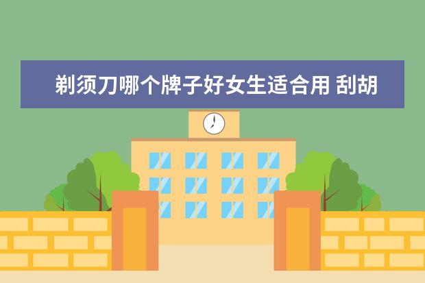 剃须刀哪个牌子好女生适合用 刮胡刀哪个牌子好