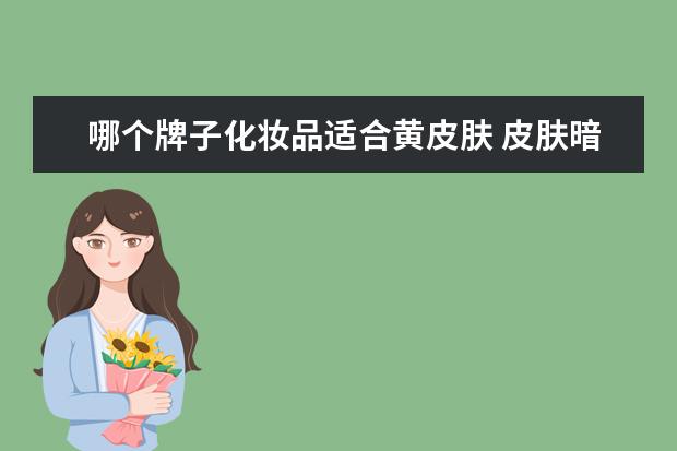 哪个牌子化妆品适合黄皮肤 皮肤暗黄粗糙用什么化妆品