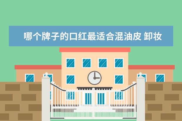 哪个牌子的口红最适合混油皮 卸妆油哪个牌子好用?网红卸妆油盘点
