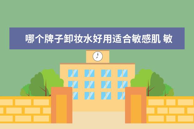 哪个牌子卸妆水好用适合敏感肌 敏感肌适合用什么卸妆水 敏感肌适合用的卸妆水推荐 ...