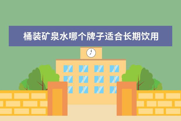 桶装矿泉水哪个牌子适合长期饮用 桶装矿泉水哪些品牌好些呢?
