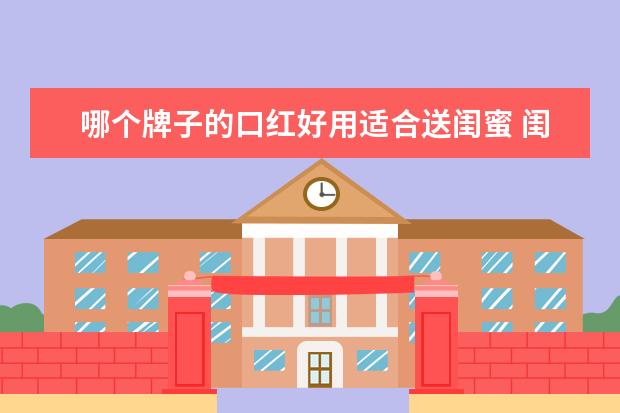 哪个牌子的口红好用适合送闺蜜 闺蜜生日想送口红,迪奥999,兰蔻196, 阿玛尼405,TF16...