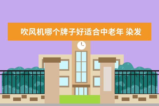 吹风机哪个牌子好适合中老年 染发剂哪个牌子好?价格是多少?