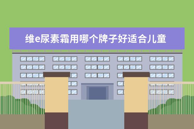 维e尿素霜用哪个牌子好适合儿童 维e尿素霜可以擦脸吗