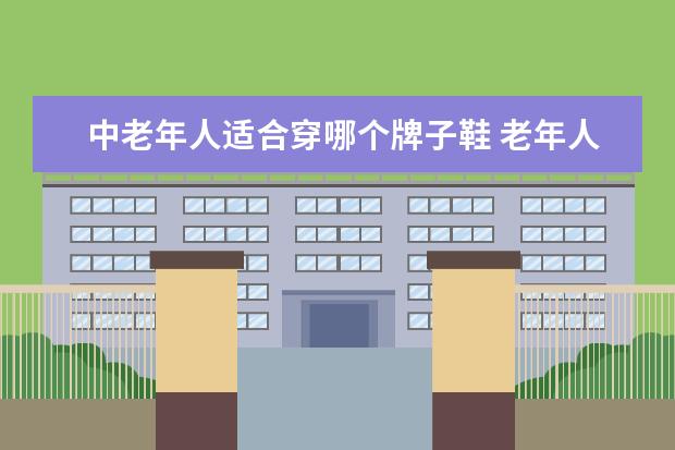 中老年人适合穿哪个牌子鞋 老年人穿什么牌子的鞋子好?