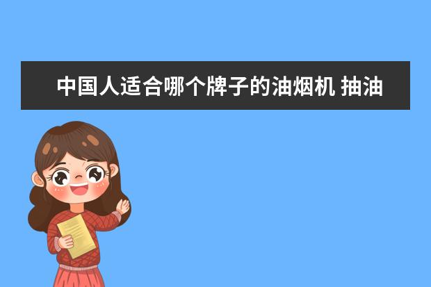 中国人适合哪个牌子的油烟机 抽油烟机品牌排名推荐有哪些?