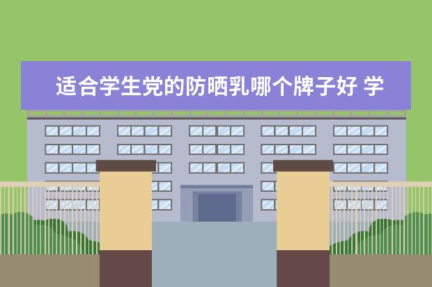 适合学生党的防晒乳哪个牌子好 学生党防晒霜哪款好用呢?适合学生党的防晒霜有哪些...