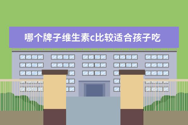哪个牌子维生素c比较适合孩子吃 孩子吃的维生素C哪个牌子好?