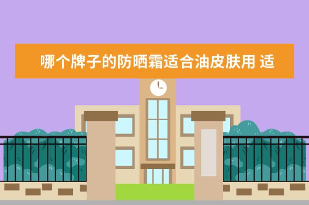 哪个牌子的防晒霜适合油皮肤用 适合油皮使用的防晒霜有哪些?可否推荐几款? - 百度...