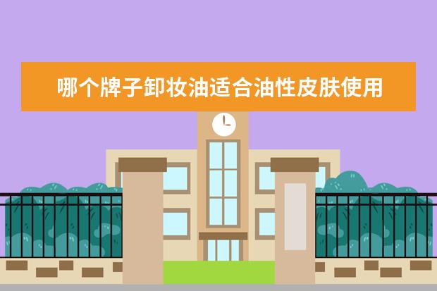 哪个牌子卸妆油适合油性皮肤使用 油性皮肤用卸妆油还是卸妆水