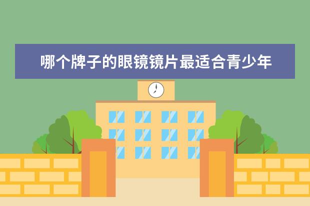 哪个牌子的眼镜镜片最适合青少年 青少年近视配什么镜片好?