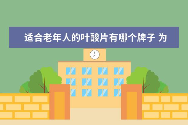 适合老年人的叶酸片有哪个牌子 为什么老年人需要补充叶酸?哪个叶酸品牌比较好?推荐...