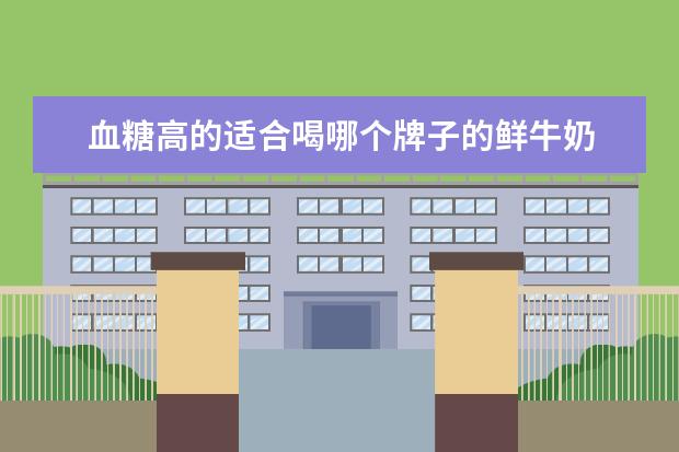 血糖高的适合喝哪个牌子的鲜牛奶 血糖高的人能喝鲜牛奶吗,血糖高喝鲜奶好还是纯奶好 ...