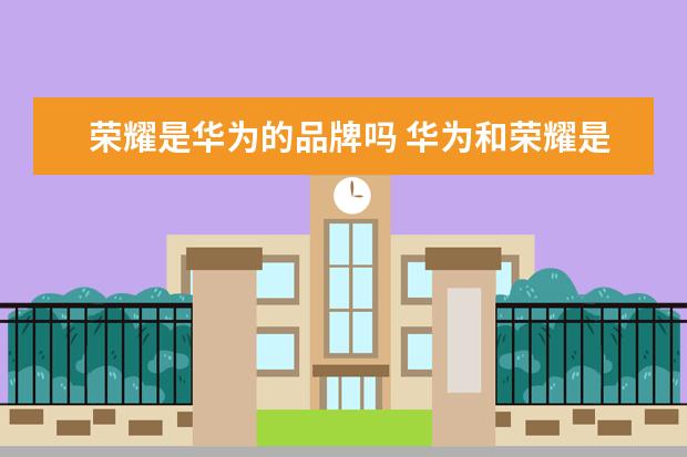 荣耀是华为的品牌吗 华为和荣耀是一个品牌吗