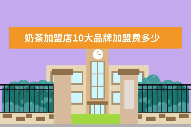 奶茶加盟店10大品牌加盟费多少 加盟一家奶茶店大概要多少钱