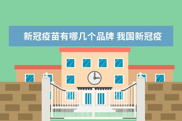 新冠疫苗有哪几个品牌 我国新冠疫苗有几种品牌?我国的新冠疫苗有几个品牌 ...