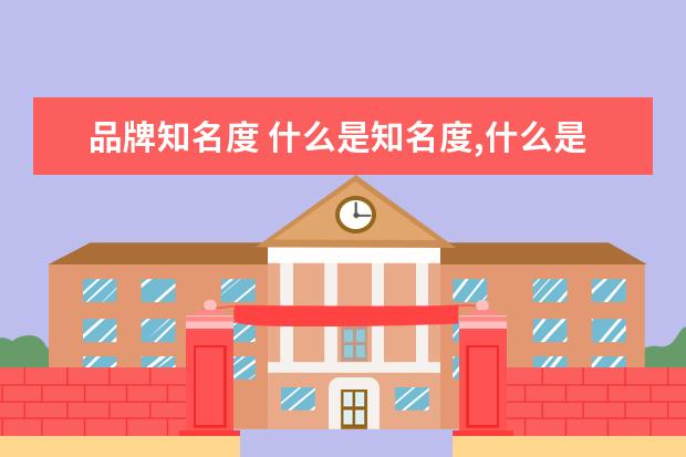 品牌知名度 什么是知名度,什么是品牌的影响力,他们区别是什么呢...