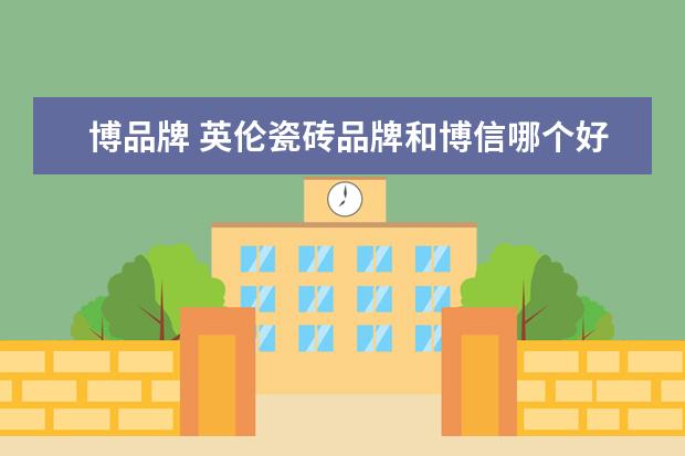 博品牌 英伦瓷砖品牌和博信哪个好