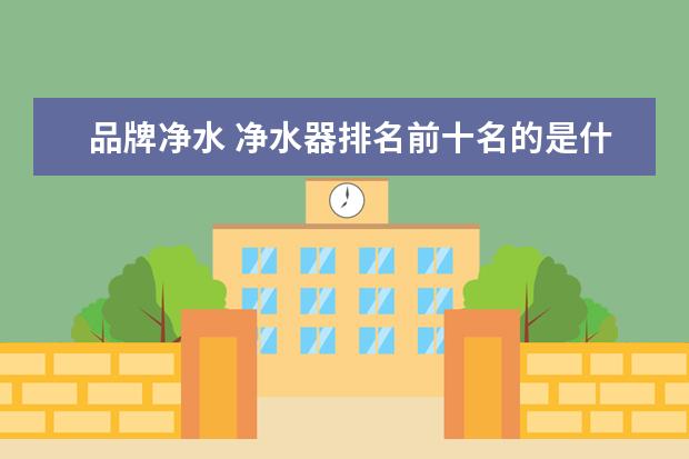 品牌净水 净水器排名前十名的是什么牌子?
