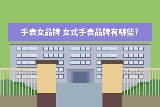 手表女品牌 女式手表品牌有哪些?